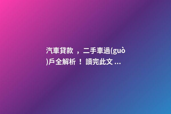 汽車貸款，二手車過(guò)戶全解析！讀完此文，從此不求人